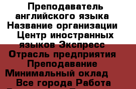 Преподаватель английского языка › Название организации ­ Центр иностранных языков Экспресс › Отрасль предприятия ­ Преподавание › Минимальный оклад ­ 1 - Все города Работа » Вакансии   . Тыва респ.,Ак-Довурак г.